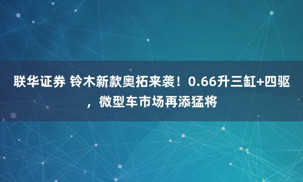 联华证券 铃木新款奥拓来袭！0.66升三缸+四驱，微型车市场再添猛将