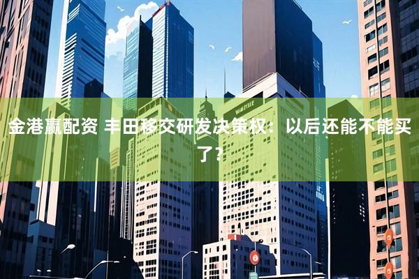 金港赢配资 丰田移交研发决策权：以后还能不能买了？