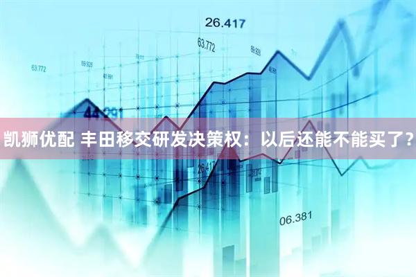 凯狮优配 丰田移交研发决策权：以后还能不能买了？