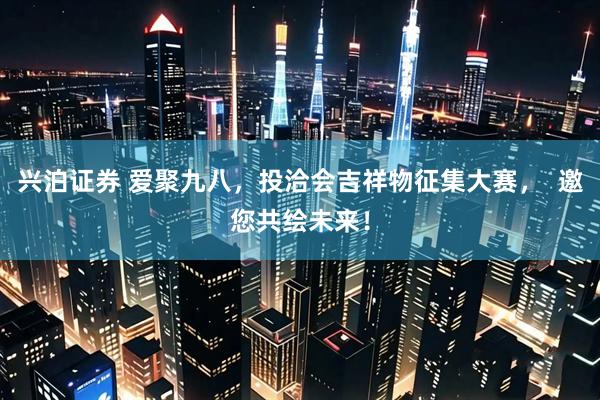 兴泊证券 爱聚九八，投洽会吉祥物征集大赛，  邀您共绘未来！
