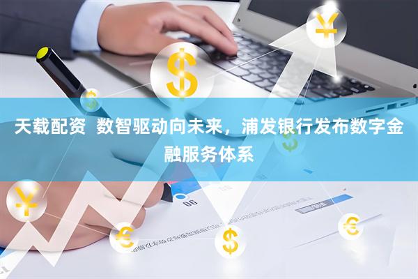 天载配资  数智驱动向未来，浦发银行发布数字金融服务体系