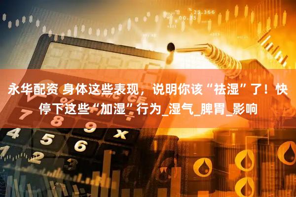 永华配资 身体这些表现，说明你该“祛湿”了！快停下这些“加湿”行为_湿气_脾胃_影响