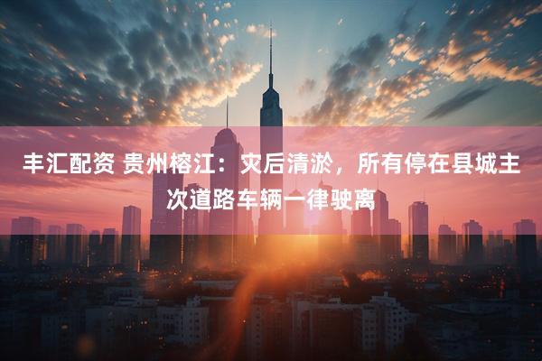 丰汇配资 贵州榕江：灾后清淤，所有停在县城主次道路车辆一律驶离
