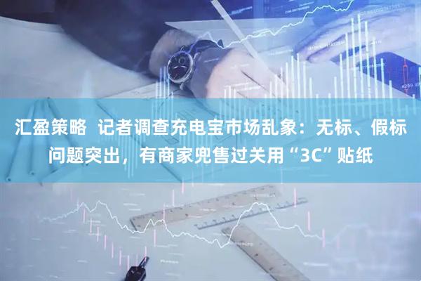 汇盈策略  记者调查充电宝市场乱象：无标、假标问题突出，有商家兜售过关用“3C”贴纸