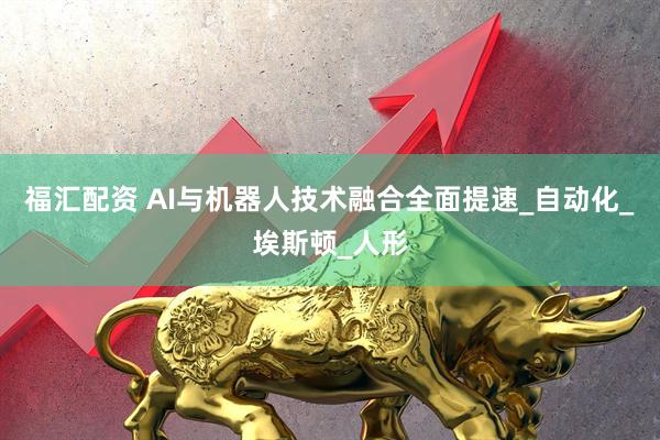 福汇配资 AI与机器人技术融合全面提速_自动化_埃斯顿_人形