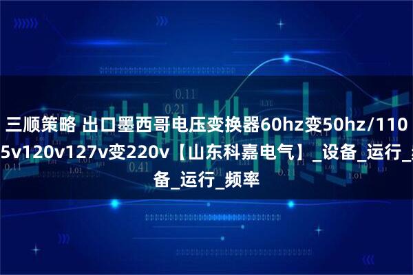 三顺策略 出口墨西哥电压变换器60hz变50hz/110v115v120v127v变220v【山东科嘉电气】_设备_运行_频率