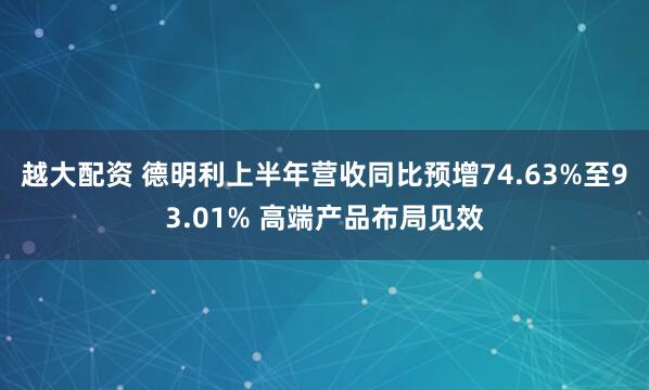 越大配资 德明利上半年营收同比预增74.63%至93.01% 高端产品布局见效
