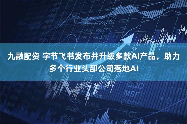 九融配资 字节飞书发布并升级多款AI产品，助力多个行业头部公司落地AI
