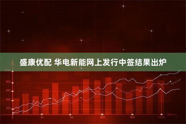 盛康优配 华电新能网上发行中签结果出炉