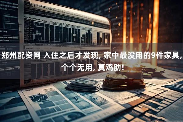 郑州配资网 入住之后才发现, 家中最没用的9件家具, 个个无用, 真鸡肋!