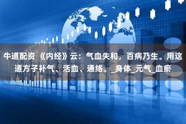 牛道配资 《内经》云：气血失和，百病乃生。用这道方子补气、活血、通络。_身体_元气_血瘀