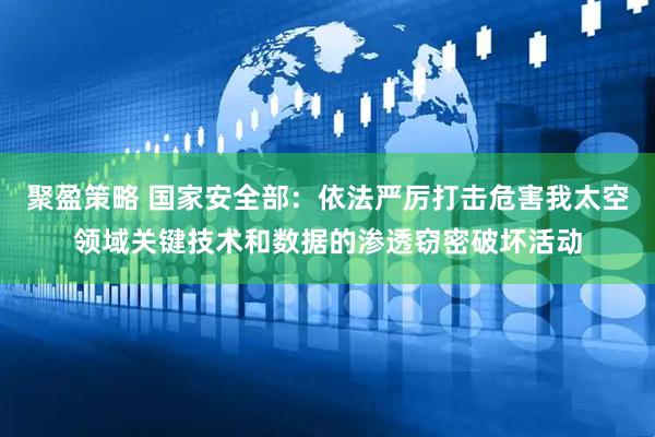 聚盈策略 国家安全部：依法严厉打击危害我太空领域关键技术和数据的渗透窃密破坏活动