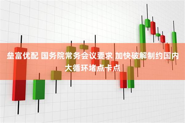 垒富优配 国务院常务会议要求 加快破解制约国内大循环堵点卡点