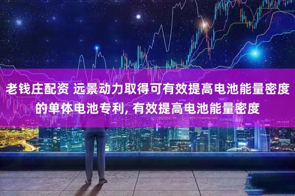 老钱庄配资 远景动力取得可有效提高电池能量密度的单体电池专利, 有效提高电池能量密度