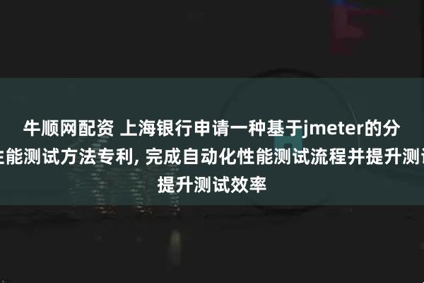 牛顺网配资 上海银行申请一种基于jmeter的分布式性能测试方法专利, 完成自动化性能测试流程并提升测试效率
