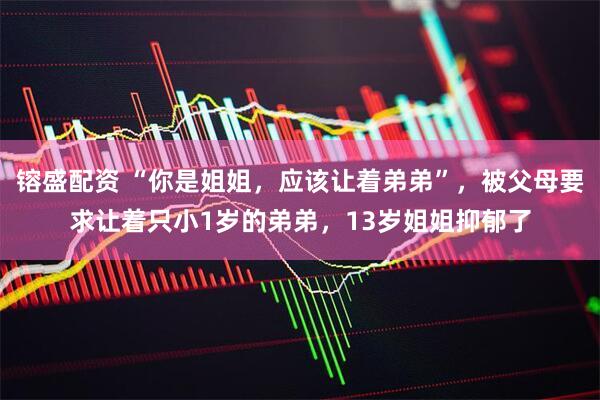 镕盛配资 “你是姐姐，应该让着弟弟”，被父母要求让着只小1岁的弟弟，13岁姐姐抑郁了