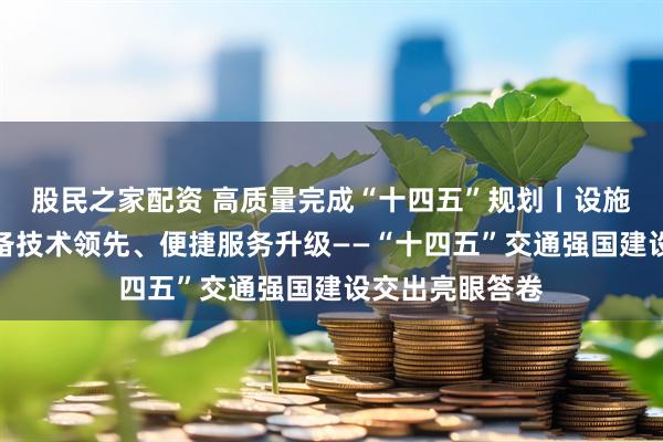 股民之家配资 高质量完成“十四五”规划丨设施网络完善、装备技术领先、便捷服务升级——“十四五”交通强国建设交出亮眼答卷