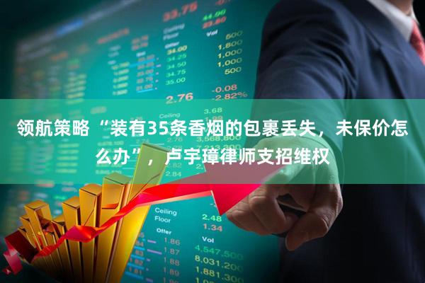 领航策略 “装有35条香烟的包裹丢失，未保价怎么办”，卢宇璋律师支招维权