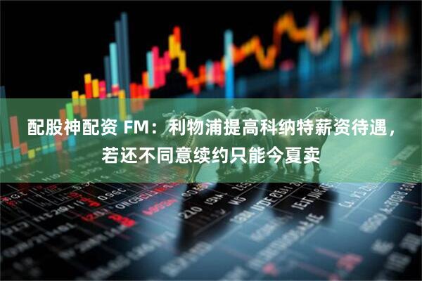 配股神配资 FM：利物浦提高科纳特薪资待遇，若还不同意续约只能今夏卖