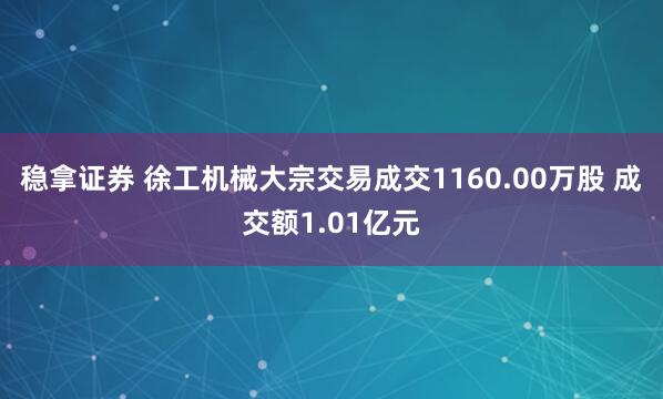 稳拿证券 徐工机械大宗交易成交1160.00万股 成交额1.01亿元