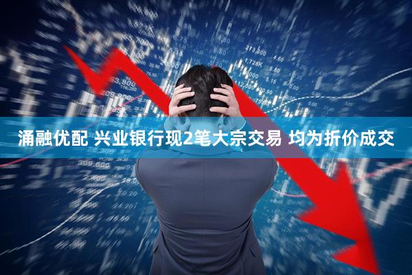 涌融优配 兴业银行现2笔大宗交易 均为折价成交