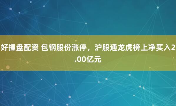 好操盘配资 包钢股份涨停，沪股通龙虎榜上净买入2.00亿元
