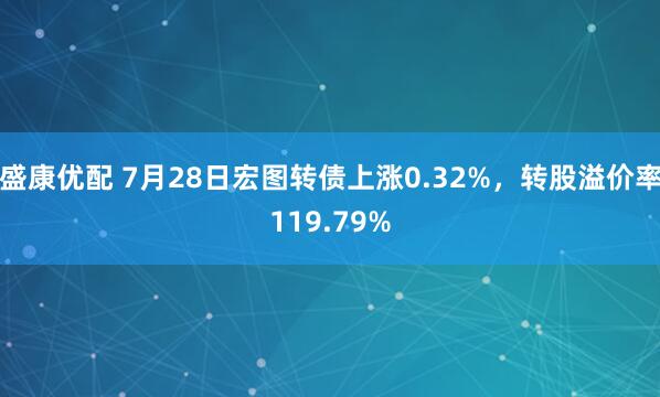 盛康优配 7月28日宏图转债上涨0.32%，转股溢价率119.79%