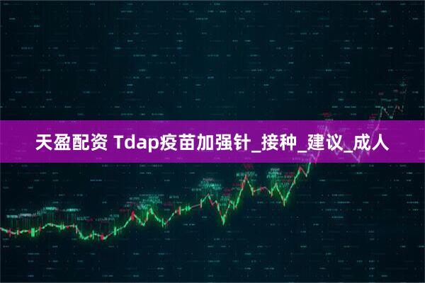 天盈配资 Tdap疫苗加强针_接种_建议_成人