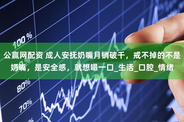 公赢网配资 成人安抚奶嘴月销破千，戒不掉的不是奶嘴，是安全感，就想嘬一口_生活_口腔_情绪