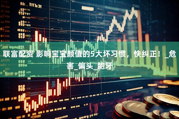 联富配资 影响宝宝颜值的5大坏习惯，快纠正！_危害_偏头_龅牙