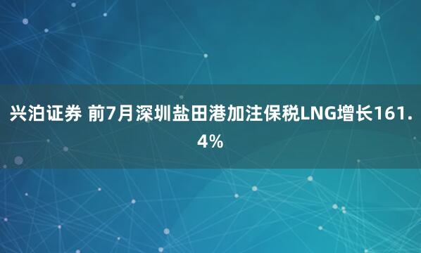 兴泊证券 前7月深圳盐田港加注保税LNG增长161.4%