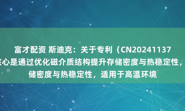 富才配资 斯迪克：关于专利（CN202411372878.8），其核心是通过优化磁介质结构提升存储密度与热稳定性，适用于高温环境