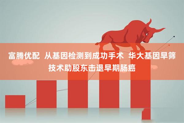 富腾优配  从基因检测到成功手术  华大基因早筛技术助股东击退早期肠癌