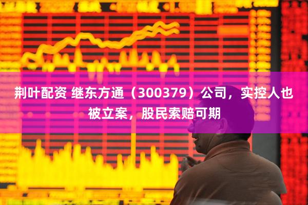 荆叶配资 继东方通（300379）公司，实控人也被立案，股民索赔可期
