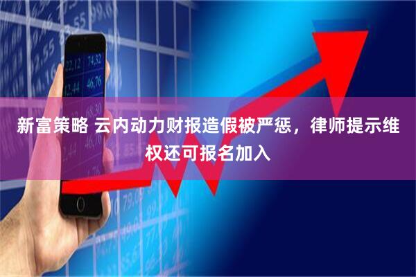 新富策略 云内动力财报造假被严惩，律师提示维权还可报名加入