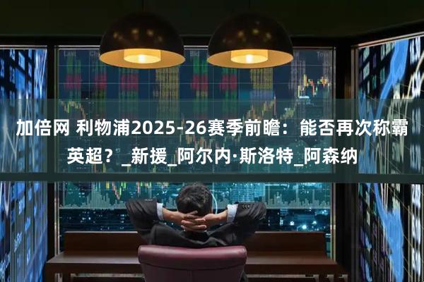 加倍网 利物浦2025-26赛季前瞻：能否再次称霸英超？_新援_阿尔内·斯洛特_阿森纳