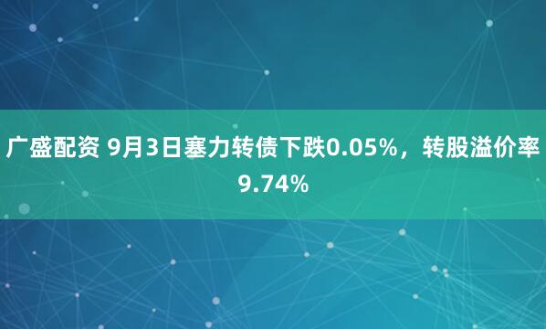 广盛配资 9月3日塞力转债下跌0.05%，转股溢价率9.74%
