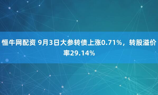 恒牛网配资 9月3日大参转债上涨0.71%，转股溢价率29.14%