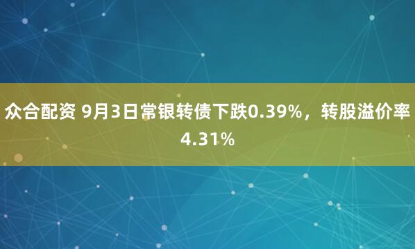 众合配资 9月3日常银转债下跌0.39%，转股溢价率4.31%