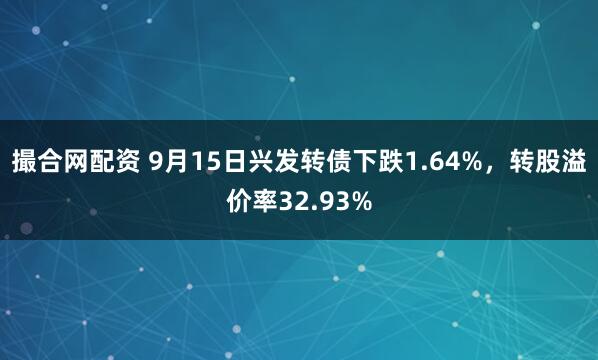 撮合网配资 9月15日兴发转债下跌1.64%，转股溢价率32.93%