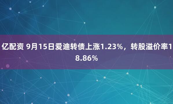 亿配资 9月15日爱迪转债上涨1.23%，转股溢价率18.86%