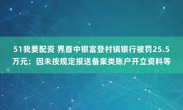 51我要配资 界首中银富登村镇银行被罚25.5万元:因未按规定报送备案类账户开立资料等