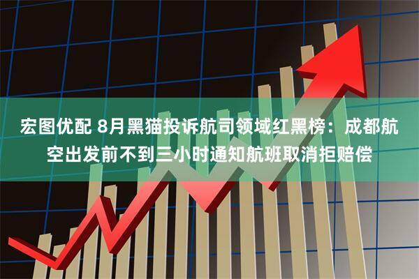 宏图优配 8月黑猫投诉航司领域红黑榜：成都航空出发前不到三小时通知航班取消拒赔偿