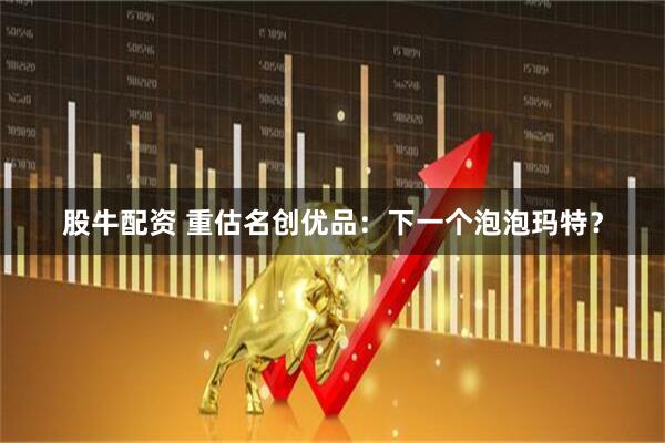 股牛配资 重估名创优品：下一个泡泡玛特？