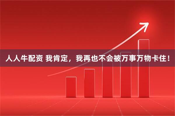 人人牛配资 我肯定，我再也不会被万事万物卡住！