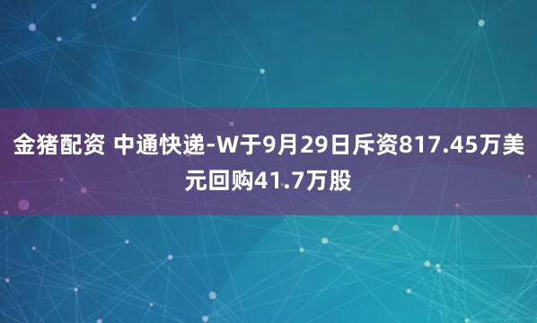 金猪配资 中通快递-W于9月29日斥资817.45万美元回购41.7万股