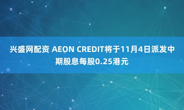 兴盛网配资 AEON CREDIT将于11月4日派发中期股息每股0.25港元