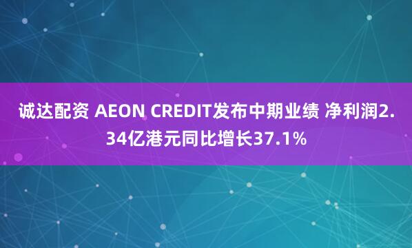 诚达配资 AEON CREDIT发布中期业绩 净利润2.34亿港元同比增长37.1%