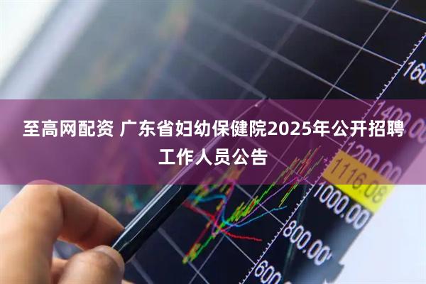 至高网配资 广东省妇幼保健院2025年公开招聘工作人员公告