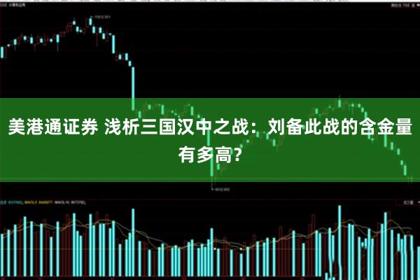 美港通证券 浅析三国汉中之战：刘备此战的含金量有多高？